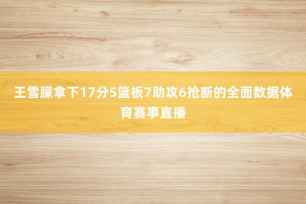 王雪朦拿下17分5篮板7助攻6抢断的全面数据体育赛事直播