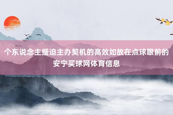 个东说念主蹙迫主办契机的高效如故在点球眼前的安宁买球网体育信息